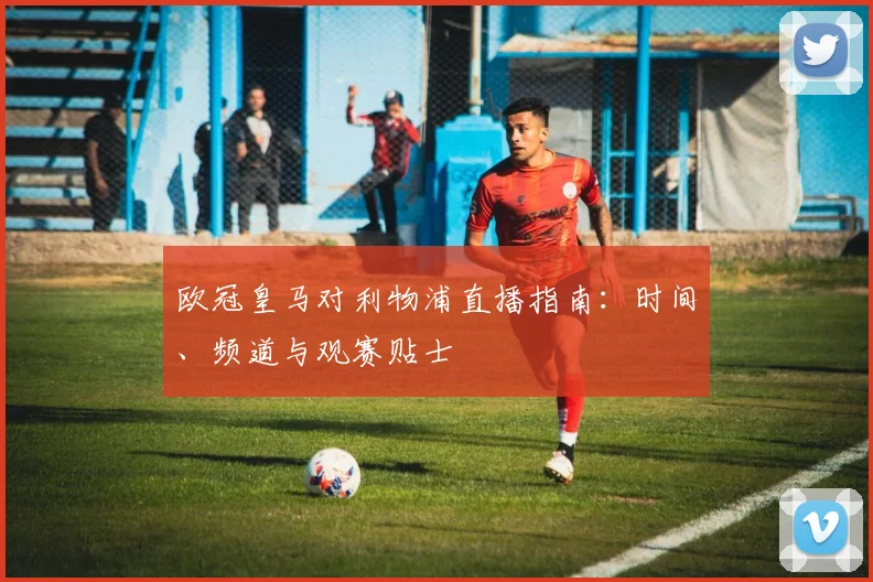 欧冠皇马对利物浦直播指南：时间、频道与观赛贴士