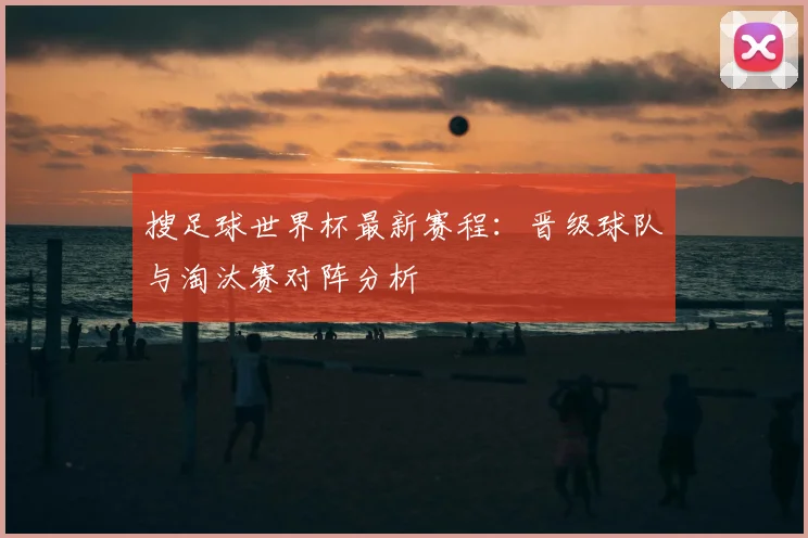 搜足球世界杯最新赛程：晋级球队与淘汰赛对阵分析