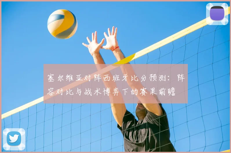 塞尔维亚对阵西班牙比分预测：阵容对比与战术博弈下的赛果前瞻
