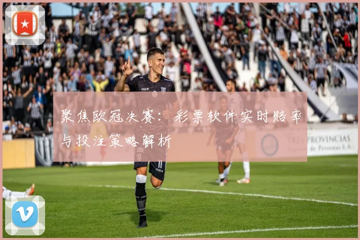 聚焦欧冠决赛:彩票软件实时赔率与投注策略解析