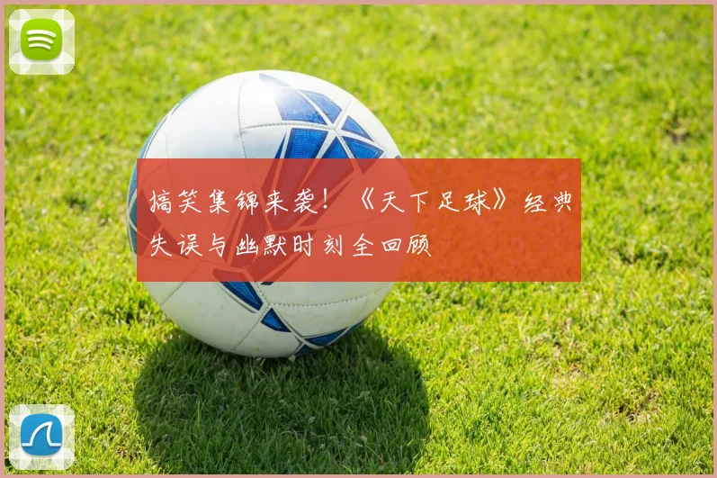 搞笑集锦来袭！《天下足球》经典失误与幽默时刻全回顾