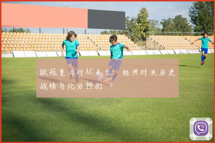 欧冠皇马对AC米兰：经典对决历史战绩与比分预测