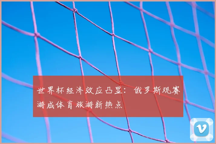 世界杯经济效应凸显：俄罗斯观赛游成体育旅游新热点