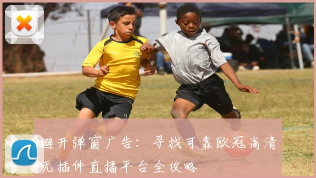 避开弹窗广告:寻找可靠欧冠高清无插件直播平台全攻略