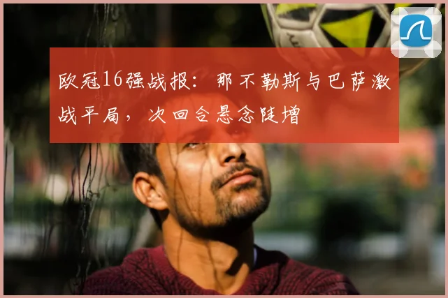 欧冠16强战报:那不勒斯与巴萨激战平局,次回合悬念陡增