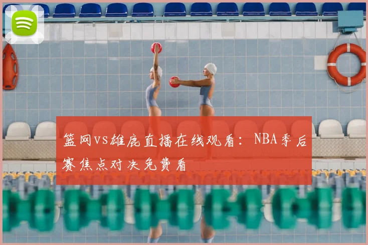 篮网vs雄鹿直播在线观看：NBA季后赛焦点对决免费看