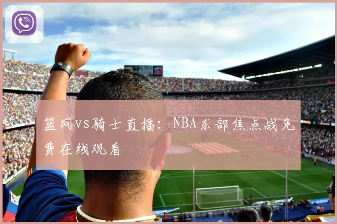 篮网vs骑士直播：NBA东部焦点战免费在线观看