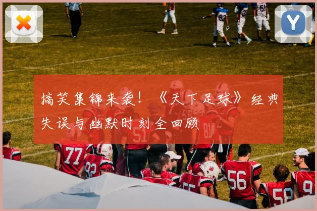搞笑集锦来袭！《天下足球》经典失误与幽默时刻全回顾