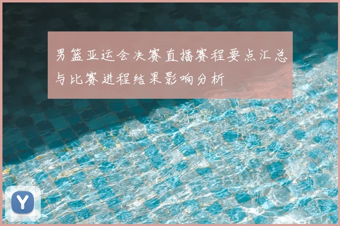 男篮亚运会决赛直播赛程要点汇总与比赛进程结果影响分析