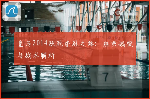 皇马2014欧冠夺冠之路:经典战役与战术解析