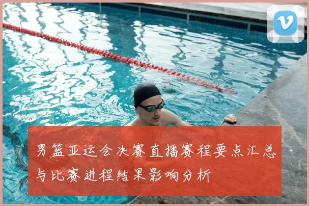 男篮亚运会决赛直播赛程要点汇总与比赛进程结果影响分析