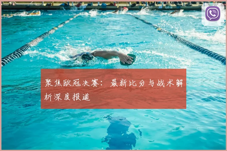 聚焦欧冠决赛:最新比分与战术解析深度报道