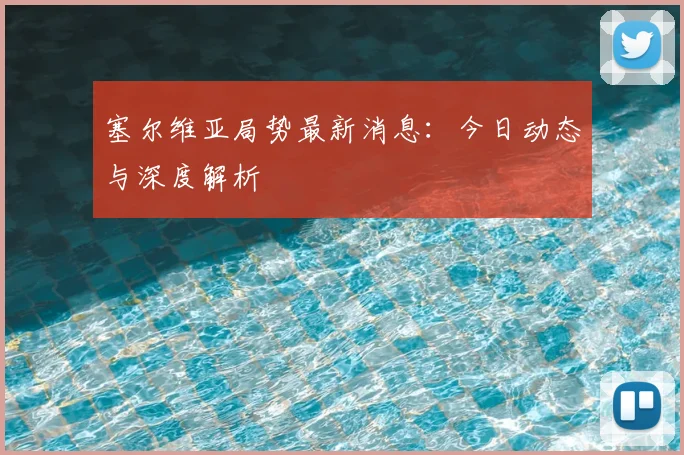 塞尔维亚局势最新消息:今日动态与深度解析