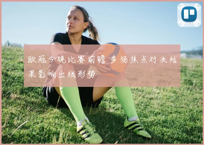 欧冠今晚比赛前瞻 多场焦点对决结果影响出线形势