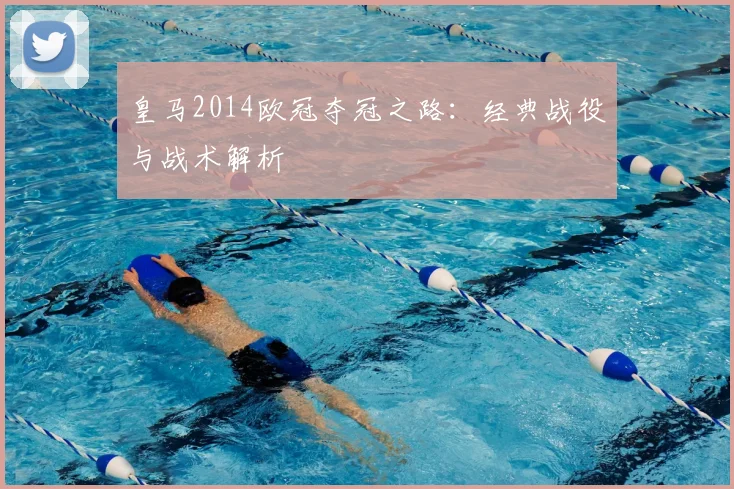 皇马2014欧冠夺冠之路：经典战役与战术解析