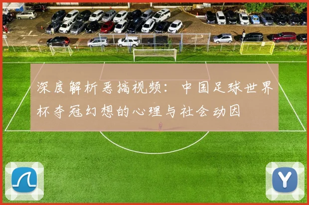 深度解析恶搞视频:中国足球世界杯夺冠幻想的心理与社会动因