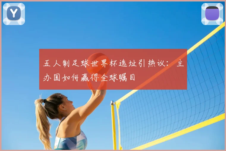 五人制足球世界杯选址引热议：主办国如何赢得全球瞩目