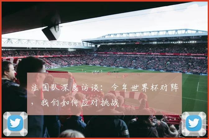 法国队深度访谈：今年世界杯对阵，我们如何应对挑战