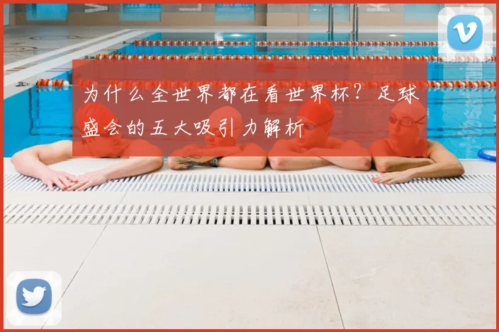 为什么全世界都在看世界杯?足球盛会的五大吸引力解析