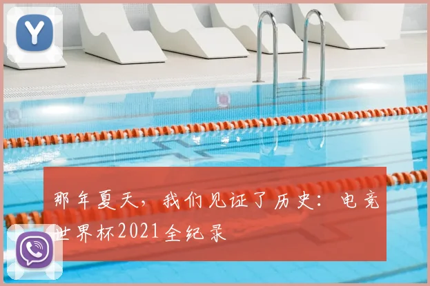 那年夏天，我们见证了历史：电竞世界杯2021全纪录