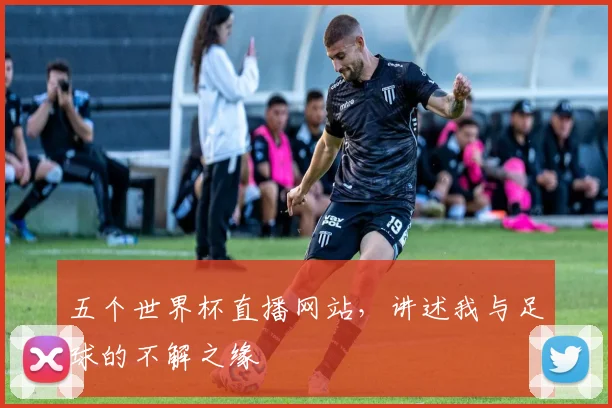 五个世界杯直播网站，讲述我与足球的不解之缘