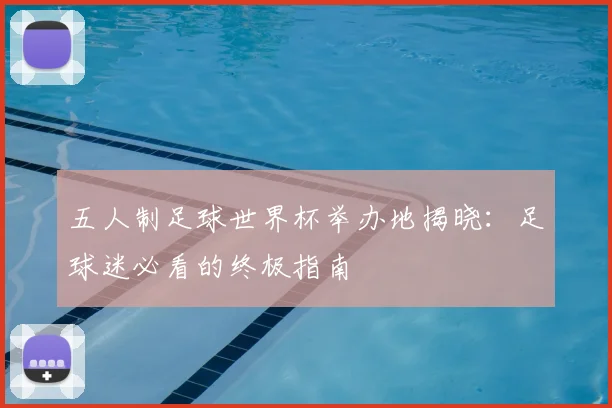 五人制足球世界杯举办地揭晓：足球迷必看的终极指南