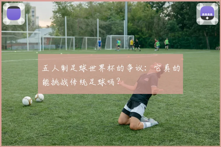 五人制足球世界杯的争议：它真的能挑战传统足球吗？