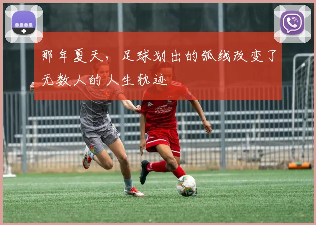 那年夏天，足球划出的弧线改变了无数人的人生轨迹