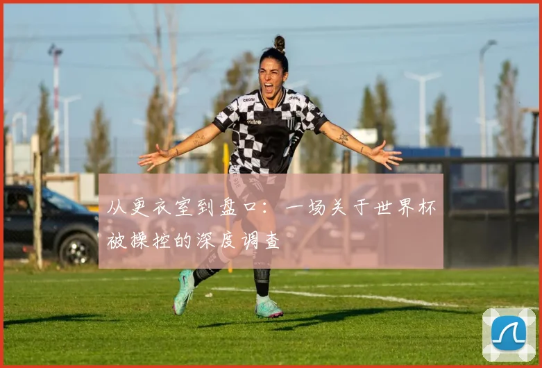 从更衣室到盘口:一场关于世界杯被操控的深度调查