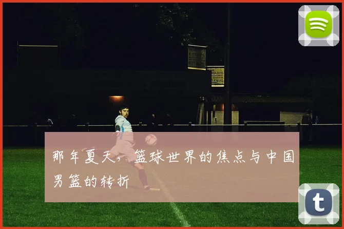 那年夏天，篮球世界的焦点与中国男篮的转折
