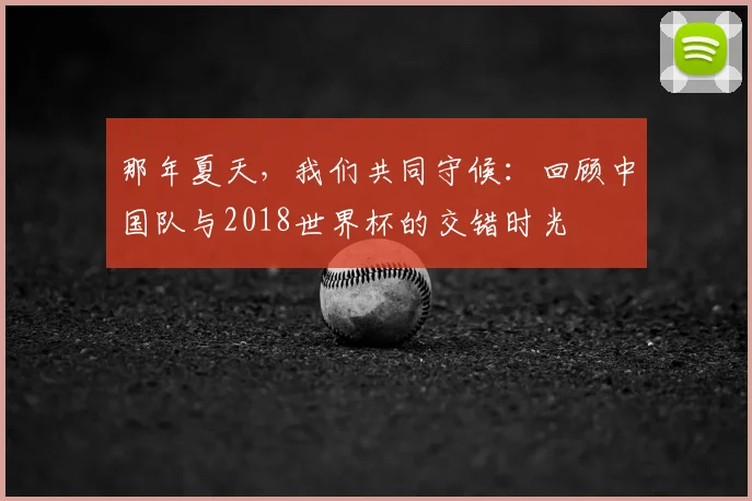 那年夏天，我们共同守候：回顾中国队与2018世界杯的交错时光