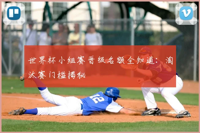 世界杯小组赛晋级名额全知道:淘汰赛门槛揭秘
