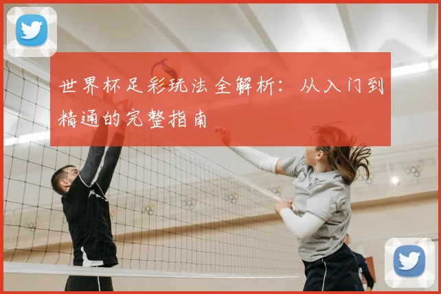 世界杯足彩玩法全解析：从入门到精通的完整指南