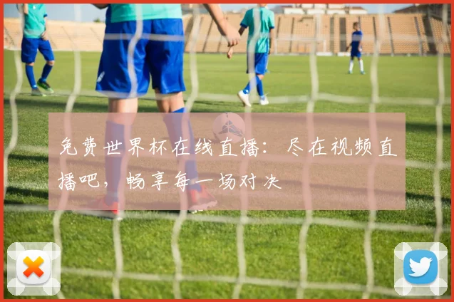 免费世界杯在线直播:尽在视频直播吧,畅享每一场对决