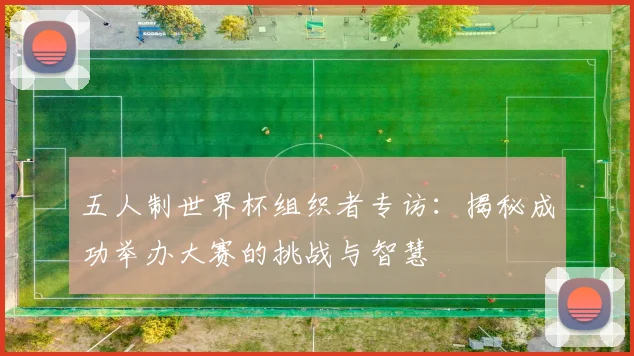 五人制世界杯组织者专访：揭秘成功举办大赛的挑战与智慧