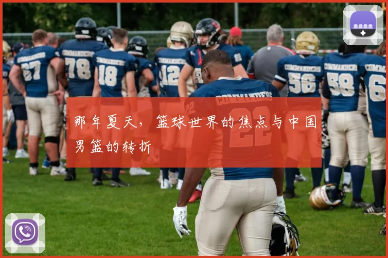 那年夏天，篮球世界的焦点与中国男篮的转折