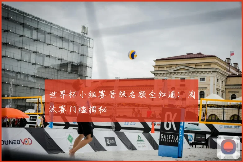 世界杯小组赛晋级名额全知道:淘汰赛门槛揭秘