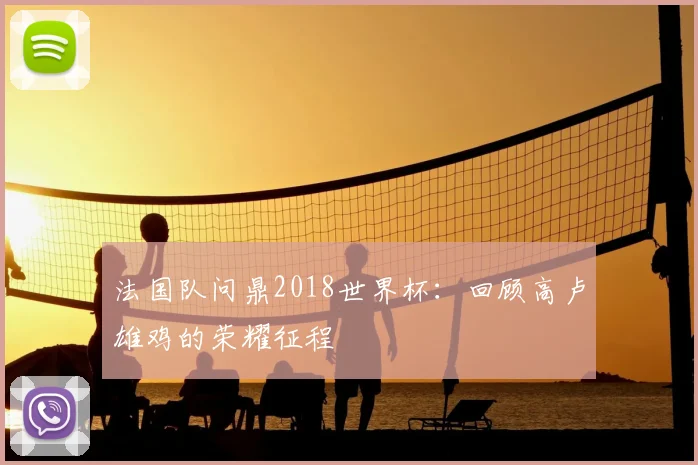 法国队问鼎2018世界杯：回顾高卢雄鸡的荣耀征程