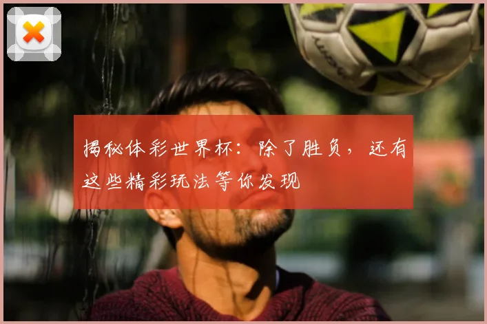 揭秘体彩世界杯:除了胜负,还有这些精彩玩法等你发现