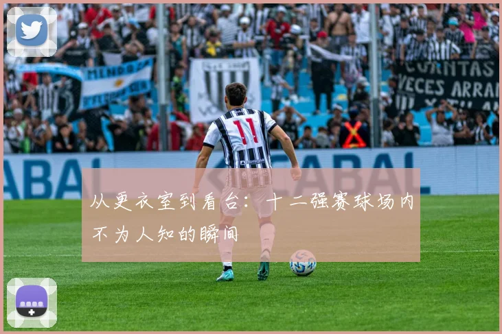 从更衣室到看台:十二强赛球场内不为人知的瞬间