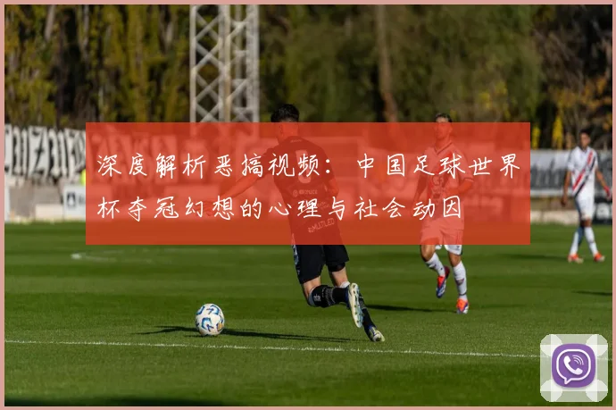 深度解析恶搞视频:中国足球世界杯夺冠幻想的心理与社会动因