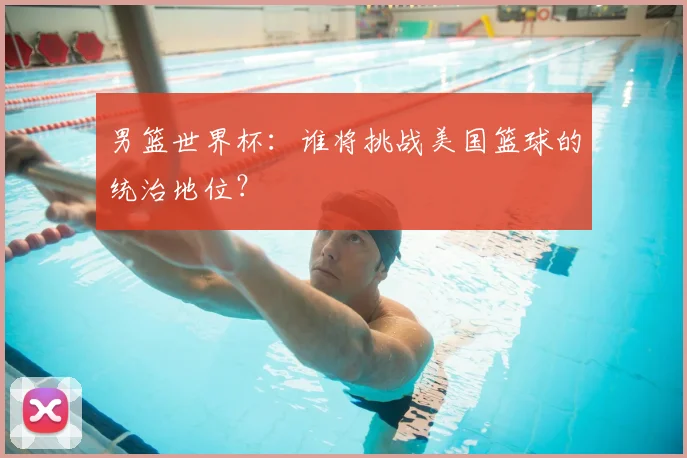 男篮世界杯:谁将挑战美国篮球的统治地位?