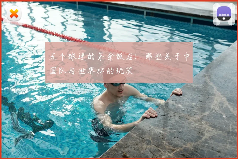 五个球迷的茶余饭后：那些关于中国队与世界杯的玩笑