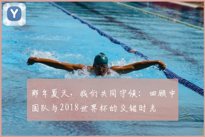 那年夏天，我们共同守候：回顾中国队与2018世界杯的交错时光