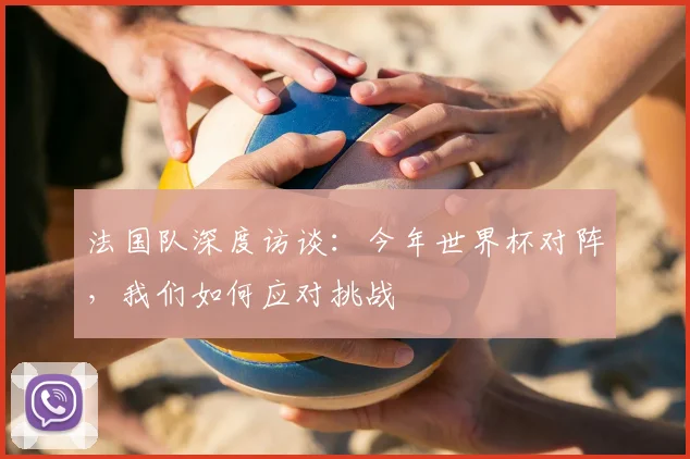 法国队深度访谈：今年世界杯对阵，我们如何应对挑战
