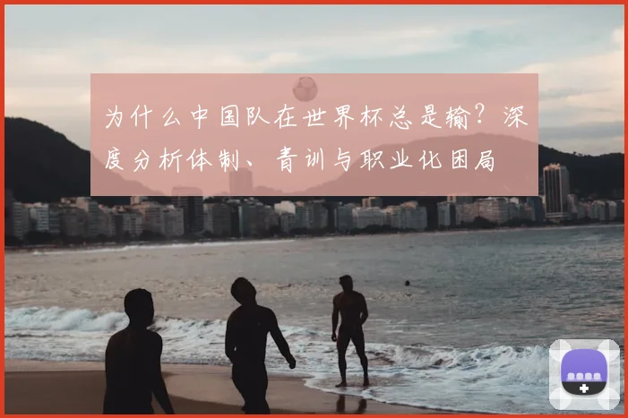 为什么中国队在世界杯总是输?深度分析体制、青训与职业化困局