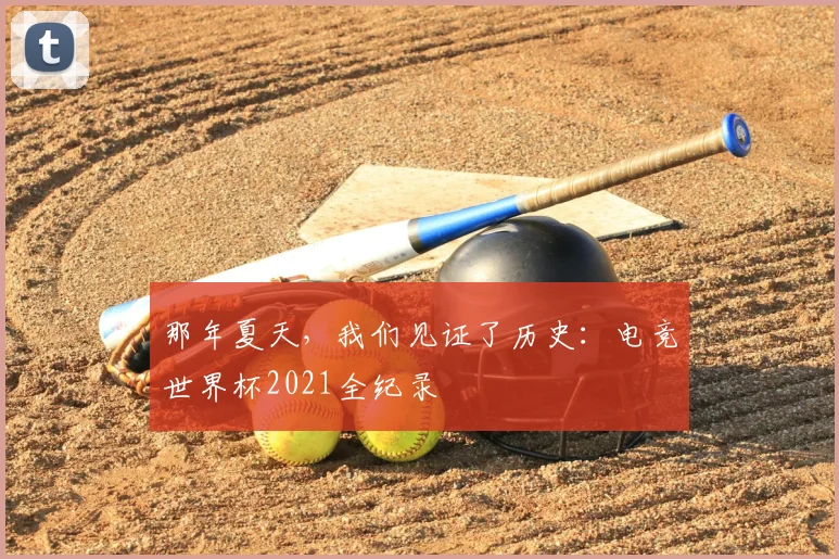那年夏天，我们见证了历史：电竞世界杯2021全纪录