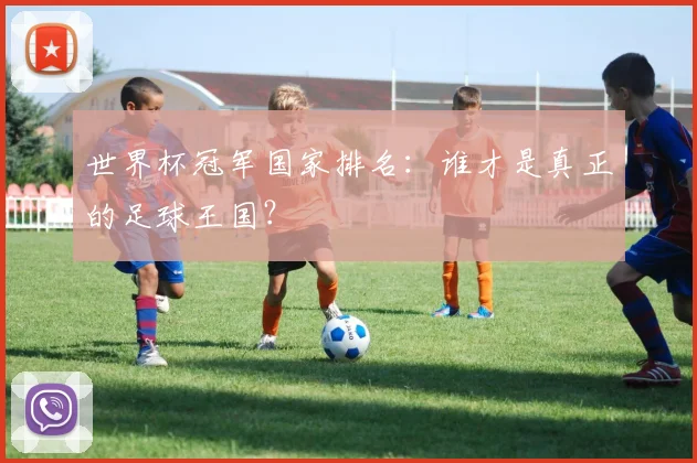 世界杯冠军国家排名：谁才是真正的足球王国？