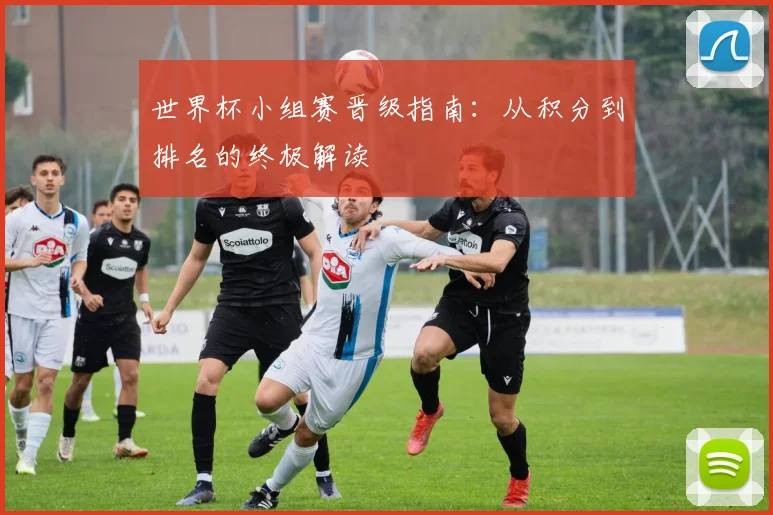 世界杯小组赛晋级指南:从积分到排名的终极解读