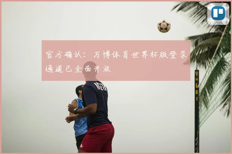 官方确认:万博体育世界杯版登录通道已全面开放